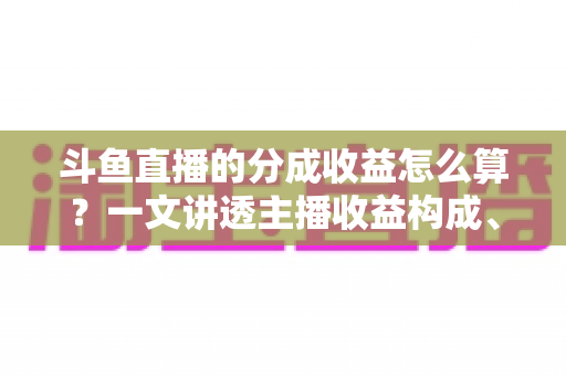 斗鱼直播的分成收益怎么算？一文讲透主播收益构成、分成比例与提现规则