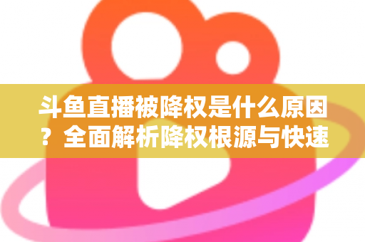 斗鱼直播被降权是什么原因？全面解析降权根源与快速恢复直播流量的实用指南