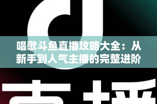 唱歌斗鱼直播攻略大全:从新手到人气主播的完整进阶指南 唱歌斗鱼直播攻略大全:从新手到人气主播的完整进阶指南