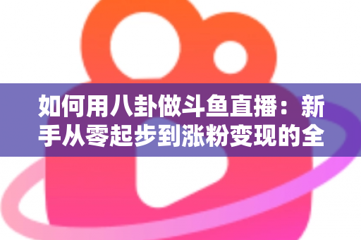如何用八卦做斗鱼直播：新手从零起步到涨粉变现的全流程实战指南