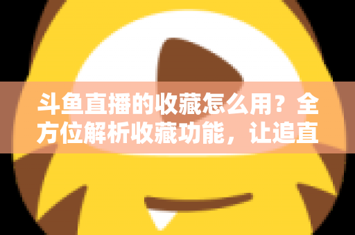 斗鱼直播的收藏怎么用？全方位解析收藏功能，让追直播更高效更省心