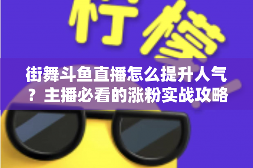 街舞斗鱼直播怎么提升人气？主播必看的涨粉实战攻略全解析