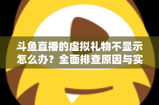 斗鱼直播的虚拟礼物不显示怎么办?全面排查原因与实用解决方案一站式指南 斗鱼直播的虚拟礼物不显示怎么办?全面排查原因与实用解决方案一站式指南