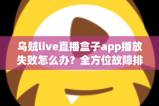 乌贼live直播盒子app播放失败怎么办？全方位故障排查与实用解决指南