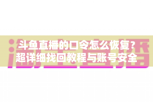 斗鱼直播的口令怎么恢复？超详细找回教程与账号安全防护指南