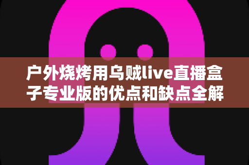 户外烧烤用乌贼live直播盒子专业版的优点和缺点全解析:户外美食主播选购避坑指南 户外烧烤用乌贼live直播盒子专业版的优点和缺点全解析:户外美食主播选购避坑指南