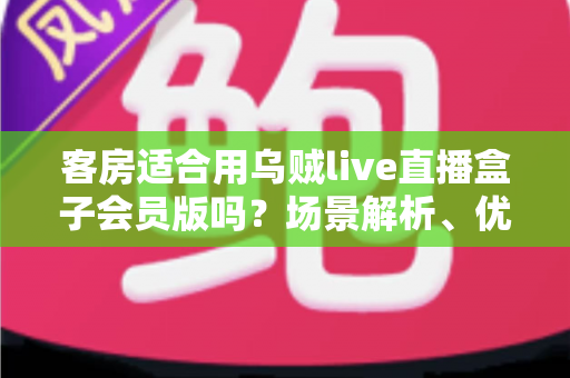 客房适合用乌贼live直播盒子会员版吗?场景解析、优劣势与实用建议全指南 客房适合用乌贼live直播盒子会员版吗?场景解析、优劣势与实用建议全指南