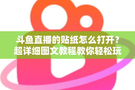 斗鱼直播的贴纸怎么打开？超详细图文教程教你轻松玩转斗鱼贴纸功能