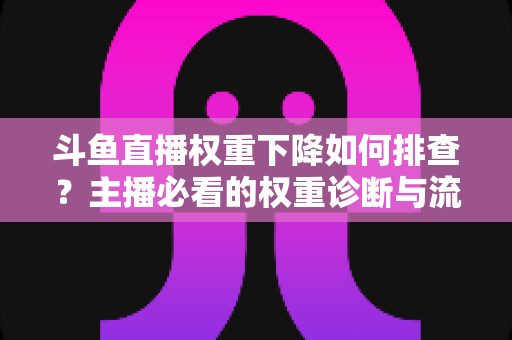 斗鱼直播权重下降如何排查？主播必看的权重诊断与流量恢复全攻略