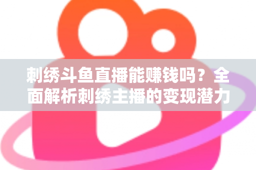 刺绣斗鱼直播能赚钱吗？全面解析刺绣主播的变现潜力与实操指南