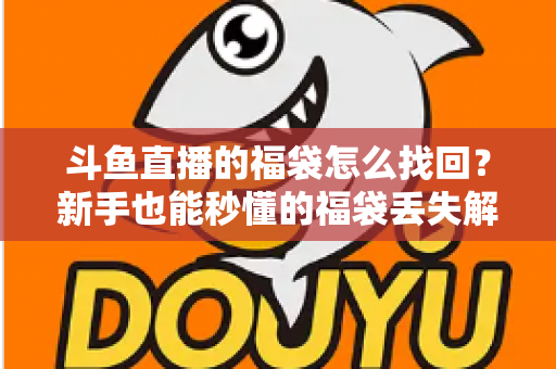 斗鱼直播的福袋怎么找回？新手也能秒懂的福袋丢失解决全攻略