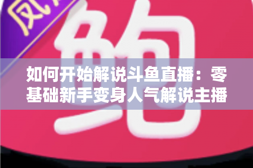 如何开始解说斗鱼直播:零基础新手变身人气解说主播的完整实战指南 如何开始解说斗鱼直播:零基础新手变身人气解说主播的完整实战指南