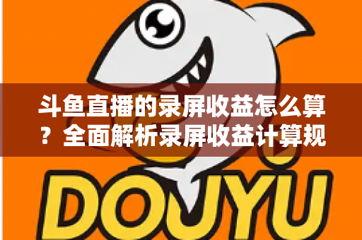 斗鱼直播的录屏收益怎么算?全面解析录屏收益计算规则、结算流程与提升收益的实用技巧 斗鱼直播的录屏收益怎么算?全面解析录屏收益计算规则、结算流程与提升收益的实用技巧