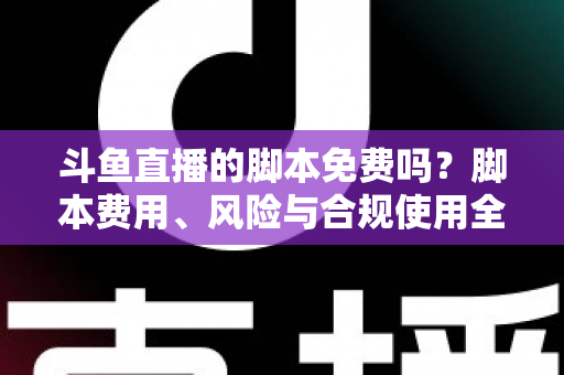 斗鱼直播的脚本免费吗？脚本费用、风险与合规使用全解析