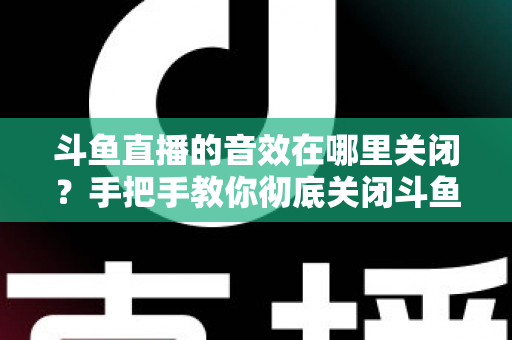 斗鱼直播的音效在哪里关闭？手把手教你彻底关闭斗鱼音效的完整指南