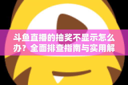斗鱼直播的抽奖不显示怎么办？全面排查指南与实用解决技巧助你快速恢复观看体验