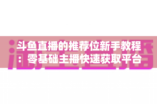 斗鱼直播的推荐位新手教程：零基础主播快速获取平台流量的完整实战指南