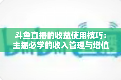 斗鱼直播的收益使用技巧:主播必学的收入管理与增值指南 斗鱼直播的收益使用技巧:主播必学的收入管理与增值指南