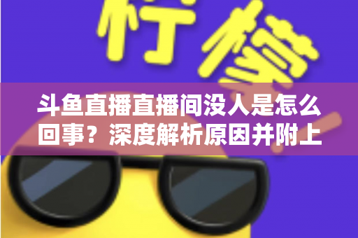 斗鱼直播直播间没人是怎么回事？深度解析原因并附上快速提升人气的实用指南