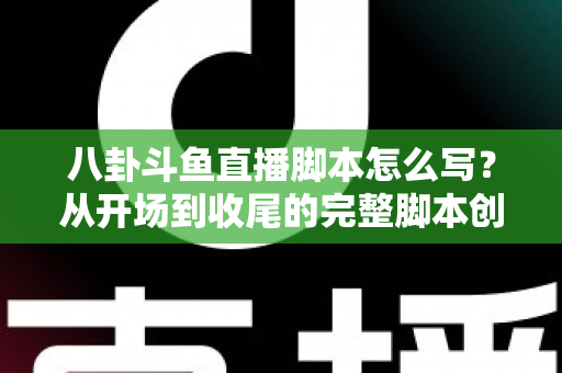 八卦斗鱼直播脚本怎么写？从开场到收尾的完整脚本创作实战指南