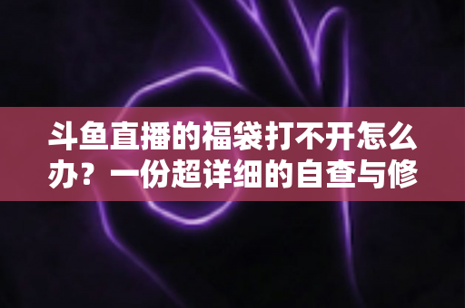 斗鱼直播的福袋打不开怎么办？一份超详细的自查与修复指南