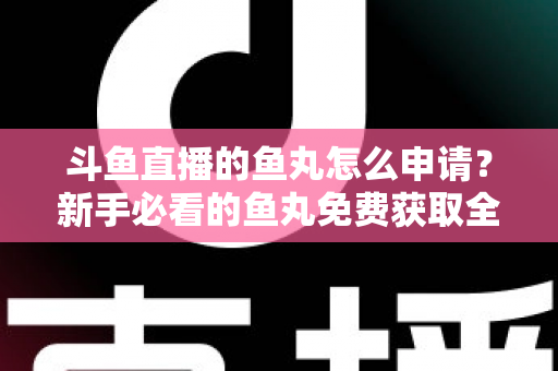 斗鱼直播的鱼丸怎么申请？新手必看的鱼丸免费获取全攻略