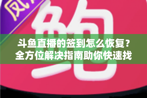 斗鱼直播的签到怎么恢复？全方位解决指南助你快速找回签到奖励