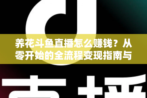 养花斗鱼直播怎么赚钱？从零开始的全流程变现指南与实战技巧