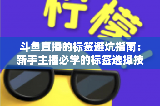 斗鱼直播的标签避坑指南：新手主播必学的标签选择技巧与常见误区全解析