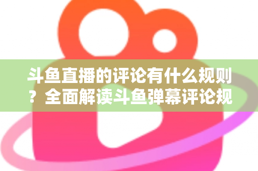 斗鱼直播的评论有什么规则?全面解读斗鱼弹幕评论规范与实用指南 斗鱼直播的评论有什么规则?全面解读斗鱼弹幕评论规范与实用指南