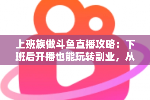 上班族做斗鱼直播攻略:下班后开播也能玩转副业,从零起步到稳定涨粉的实战指南 上班族做斗鱼直播攻略:下班后开播也能玩转副业,从零起步到稳定涨粉的实战指南