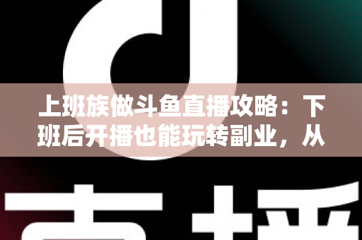 上班族做斗鱼直播攻略:下班后开播也能玩转副业,从零起步到稳定涨粉的实战指南 上班族做斗鱼直播攻略:下班后开播也能玩转副业,从零起步到稳定涨粉的实战指南