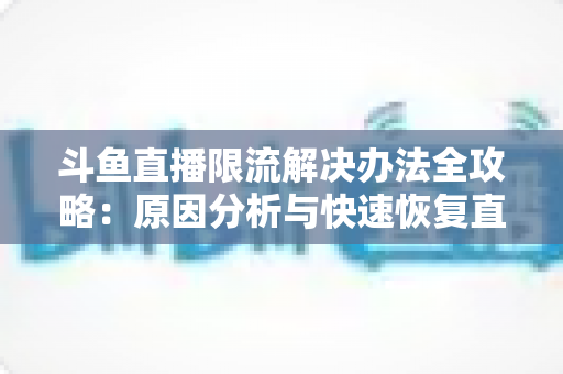 斗鱼直播限流解决办法全攻略:原因分析与快速恢复直播间流量的实用指南 斗鱼直播限流解决办法全攻略:原因分析与快速恢复直播间流量的实用指南