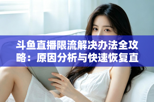 斗鱼直播限流解决办法全攻略:原因分析与快速恢复直播间流量的实用指南 斗鱼直播限流解决办法全攻略:原因分析与快速恢复直播间流量的实用指南