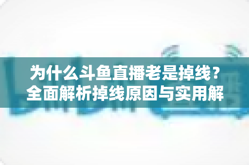 为什么斗鱼直播老是掉线?全面解析掉线原因与实用解决方案大全 为什么斗鱼直播老是掉线?全面解析掉线原因与实用解决方案大全