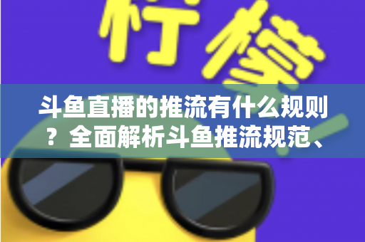 斗鱼直播的推流有什么规则?全面解析斗鱼推流规范、参数设置与开播注意事项指南 斗鱼直播的推流有什么规则?全面解析斗鱼推流规范、参数设置与开播注意事项指南