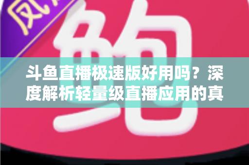 斗鱼直播极速版好用吗？深度解析轻量级直播应用的真实使用体验与优缺点