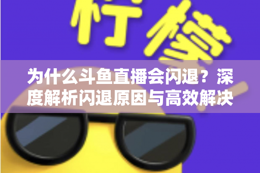 为什么斗鱼直播会闪退？深度解析闪退原因与高效解决攻略
