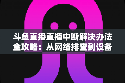 斗鱼直播直播中断解决办法全攻略:从网络排查到设备优化,一篇搞定所有卡顿与掉线难题 斗鱼直播直播中断解决办法全攻略:从网络排查到设备优化,一篇搞定所有卡顿与掉线难题