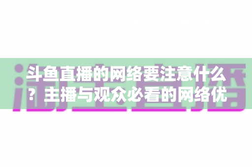 斗鱼直播的网络要注意什么?主播与观众必看的网络优化全攻略 斗鱼直播的网络要注意什么?主播与观众必看的网络优化全攻略