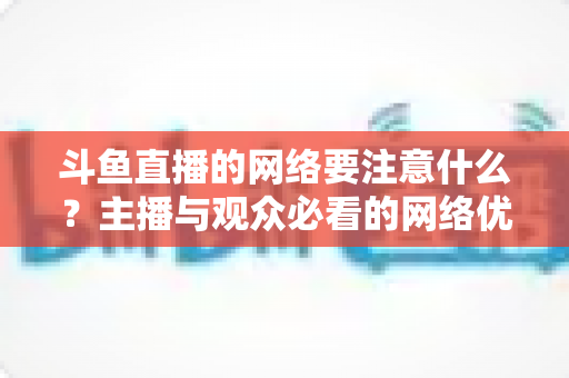 斗鱼直播的网络要注意什么?主播与观众必看的网络优化全攻略 斗鱼直播的网络要注意什么?主播与观众必看的网络优化全攻略