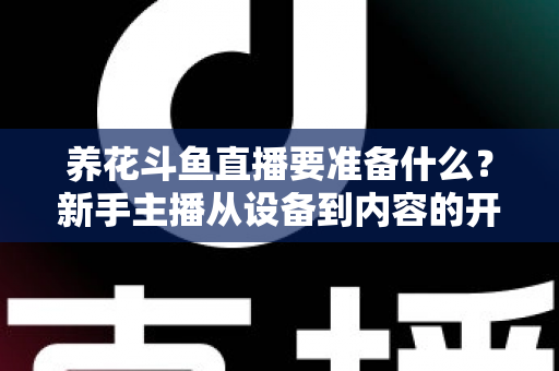 养花斗鱼直播要准备什么?新手主播从设备到内容的开播全攻略 养花斗鱼直播要准备什么?新手主播从设备到内容的开播全攻略