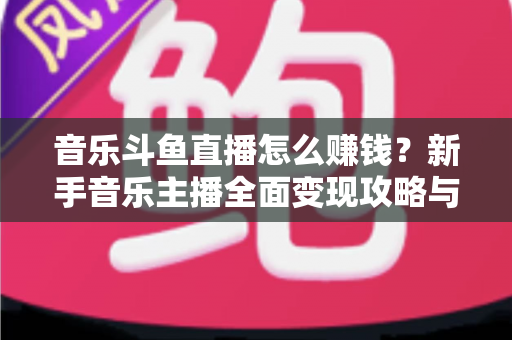 音乐斗鱼直播怎么赚钱？新手音乐主播全面变现攻略与实战指南
