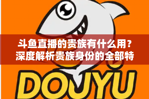 斗鱼直播的贵族有什么用？深度解析贵族身份的全部特权与实际价值