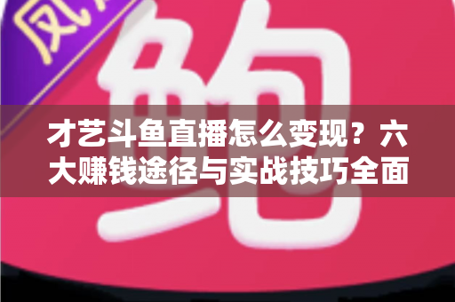 才艺斗鱼直播怎么变现？六大赚钱途径与实战技巧全面解析