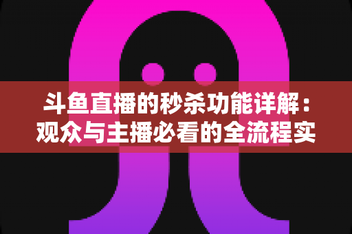 斗鱼直播的秒杀功能详解：观众与主播必看的全流程实用攻略