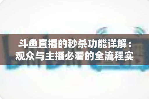 斗鱼直播的秒杀功能详解：观众与主播必看的全流程实用攻略