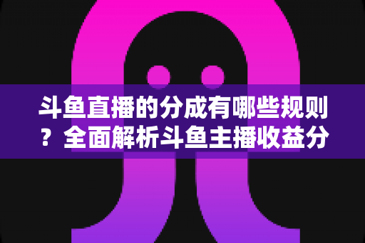 斗鱼直播的分成有哪些规则?全面解析斗鱼主播收益分成机制与提现细节 斗鱼直播的分成有哪些规则?全面解析斗鱼主播收益分成机制与提现细节