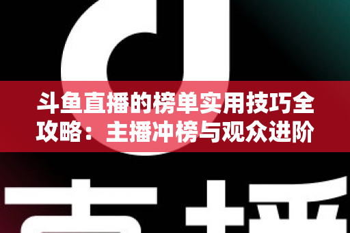 斗鱼直播的榜单实用技巧全攻略：主播冲榜与观众进阶的一站式指南