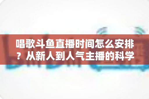 唱歌斗鱼直播时间怎么安排？从新人到人气主播的科学排播全攻略
